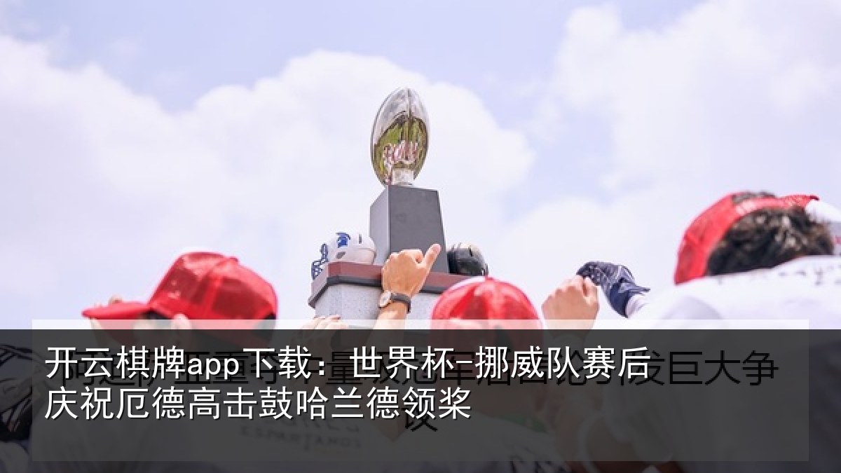 开云棋牌app下载：世界杯-挪威队赛后庆祝厄德高击鼓哈兰德领桨