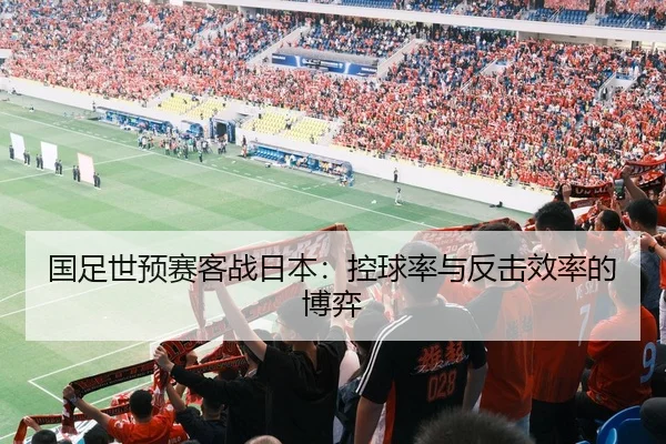 国足世预赛客战日本：控球率与反击效率的博弈