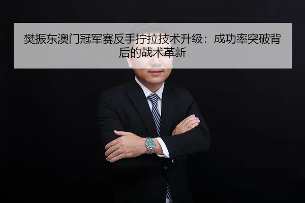 樊振东澳门冠军赛反手拧拉技术升级：成功率突破背后的战术革新