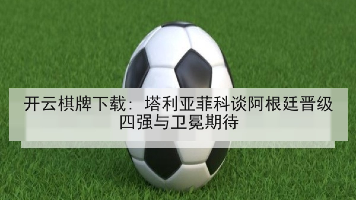开云棋牌下载: 塔利亚菲科谈阿根廷晋级四强与卫冕期待