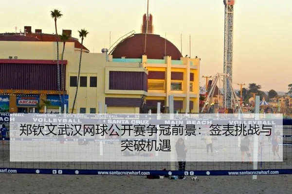 郑钦文武汉网球公开赛争冠前景：签表挑战与突破机遇