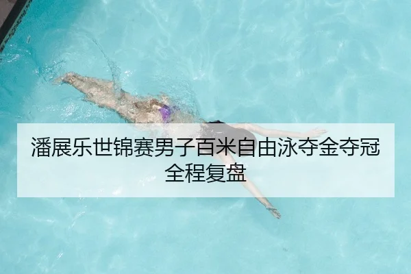 潘展乐世锦赛男子百米自由泳夺金夺冠全程复盘