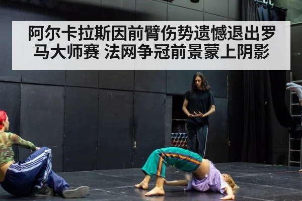 阿尔卡拉斯因前臂伤势遗憾退出罗马大师赛 法网争冠前景蒙上阴影
