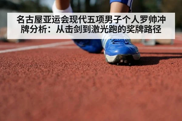 名古屋亚运会现代五项男子个人罗帅冲牌分析：从击剑到激光跑的奖牌路径
