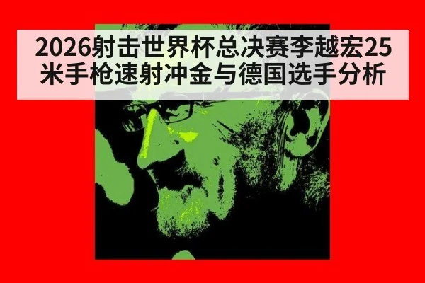 2026射击世界杯总决赛李越宏25米手枪速射冲金与德国选手分析